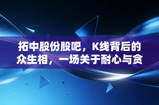 拓中股份股吧，K线背后的众生相，一场关于耐心与贪婪的修行