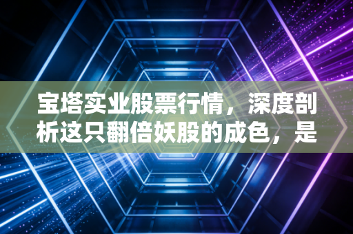 宝塔实业股票行情，深度剖析这只翻倍妖股的成色，是机会还是散户的接盘陷阱？