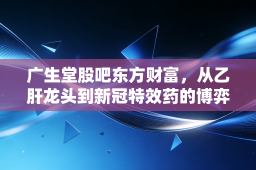 广生堂股吧东方财富,从乙肝龙头到新冠特效药的博弈,散户们的爱恨情仇