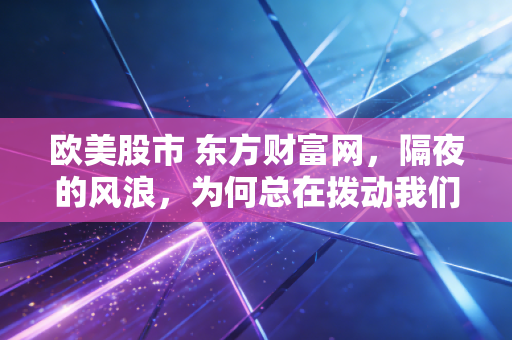 欧美股市 东方财富网,隔夜的风浪,为何总在拨动我们的心弦?