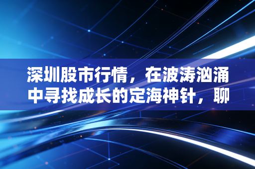 深圳股市行情，在波涛汹涌中寻找成长的定海神针，聊聊我的心里话