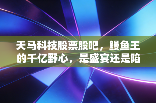 天马科技股票股吧，鳗鱼王的千亿野心，是盛宴还是陷阱？