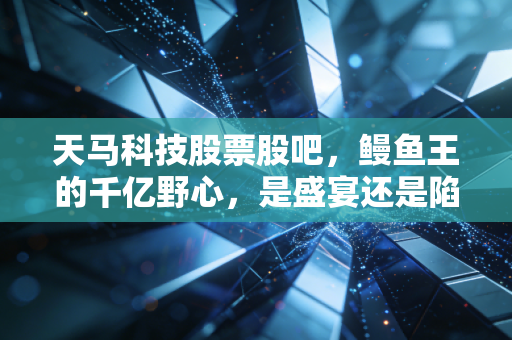 天马科技股票股吧，鳗鱼王的千亿野心，是盛宴还是陷阱？