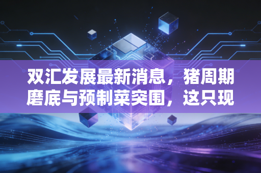 双汇发展最新消息，猪周期磨底与预制菜突围，这只现金奶牛还能香多久？