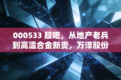 000533 股吧，从地产老兵到高温合金新贵，万泽股份的脱胎换骨与散户的悲欢离合