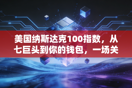 美国纳斯达克100指数，从七巨头到你的钱包，一场关于科技与财富的深度对话
