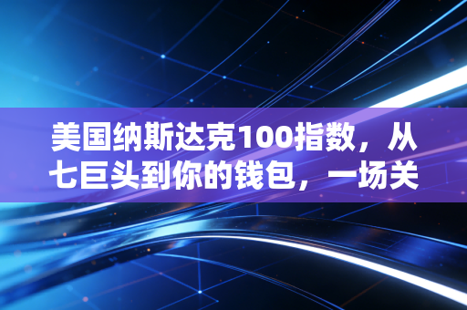 美国纳斯达克100指数，从七巨头到你的钱包，一场关于科技与财富的深度对话
