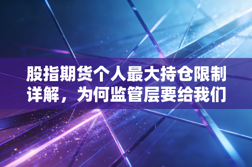 股指期货个人最大持仓限制详解，为何监管层要给我们的贪婪上锁？