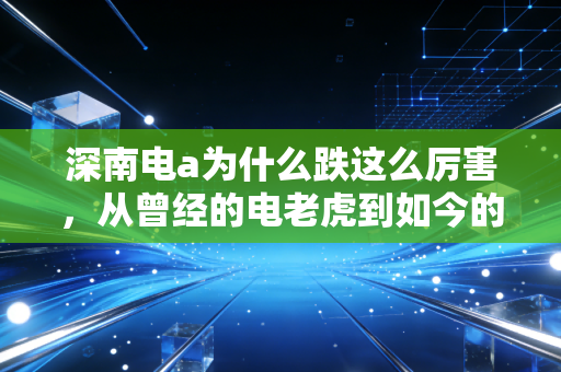 深南电a为什么跌这么厉害，从曾经的电老虎到如今的软脚虾，这波下跌背后的冷思考
