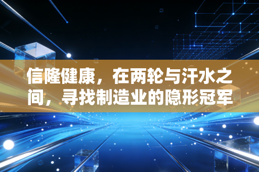 信隆健康，在两轮与汗水之间，寻找制造业的隐形冠军之路