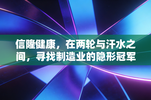 信隆健康，在两轮与汗水之间，寻找制造业的隐形冠军之路