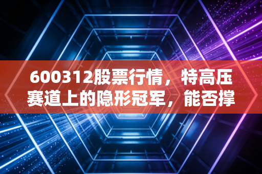 600312股票行情,特高压赛道上的隐形冠军,能否撑起你的财富野心?