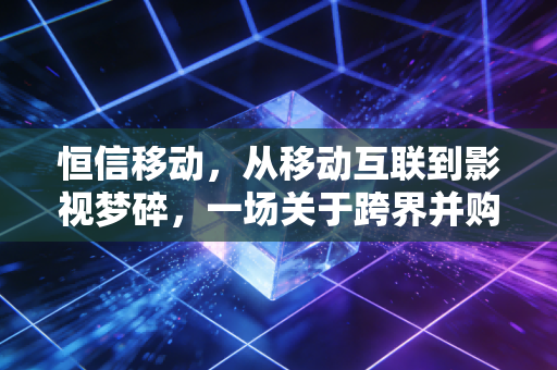 恒信移动,从移动互联到影视梦碎,一场关于跨界并购的深刻反思