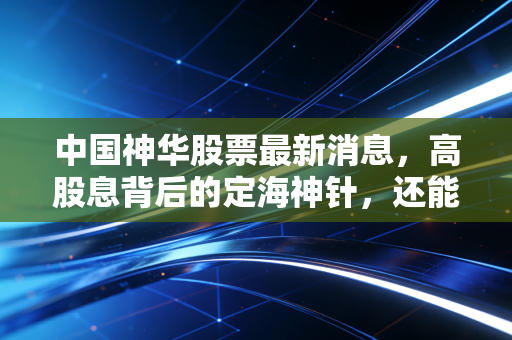 中国神华股票最新消息,高股息背后的定海神针,还能继续持有吗?