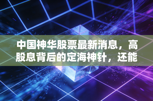 中国神华股票最新消息,高股息背后的定海神针,还能继续持有吗?