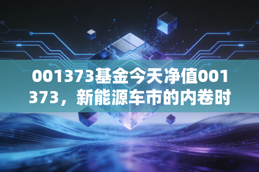 001373基金今天净值001373，新能源车市的内卷时代，这只基金还能拿吗？