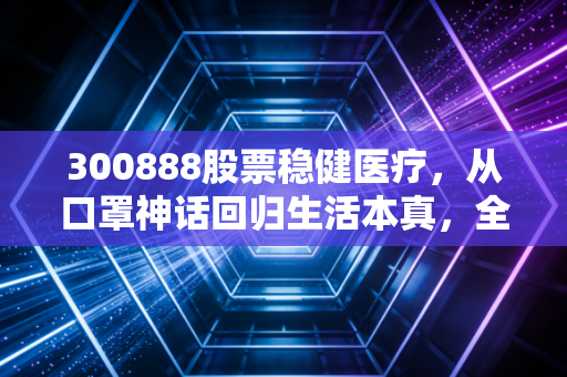 300888股票稳健医疗，从口罩神话回归生活本真，全棉时代的破局之路