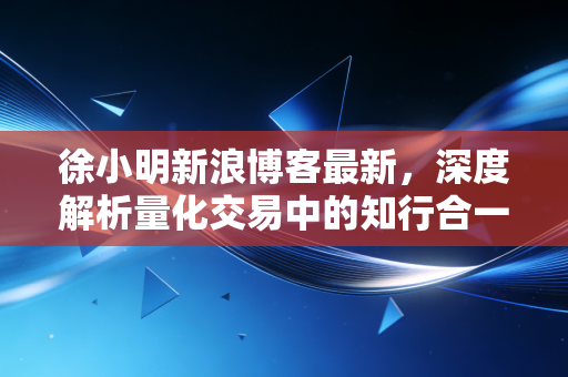 徐小明新浪博客最新，深度解析量化交易中的知行合一与市场当下的变局
