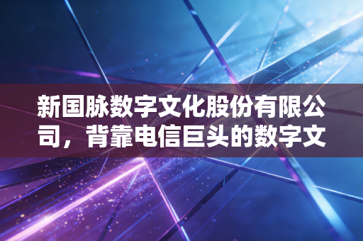新国脉数字文化股份有限公司，背靠电信巨头的数字文化突围战，是风口还是深坑？