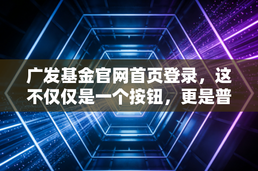 广发基金官网首页登录，这不仅仅是一个按钮，更是普通人财富增值的数字入口