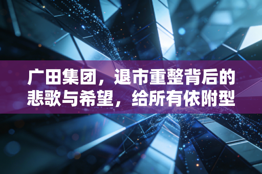 广田集团，退市重整背后的悲歌与希望，给所有依附型企业的血泪教训