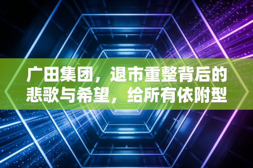 广田集团，退市重整背后的悲歌与希望，给所有依附型企业的血泪教训