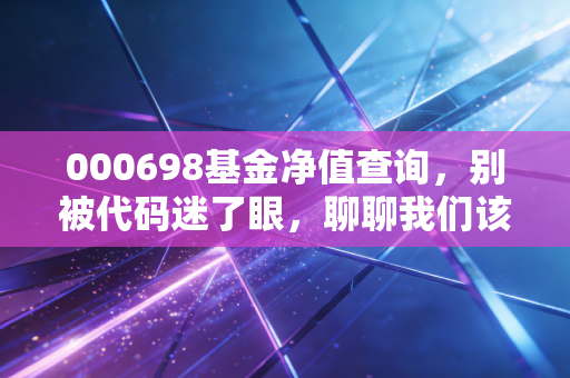 000698基金净值查询,别被代码迷了眼,聊聊我们该如何看清投资的真面目