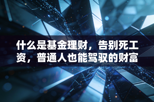 什么是基金理财，告别死工资，普通人也能驾驭的财富增值术