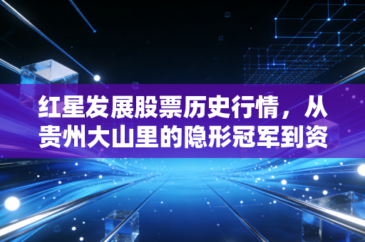 红星发展股票历史行情,从贵州大山里的隐形冠军到资本市场的过山车,我们该如何看懂周期股的悲欢?