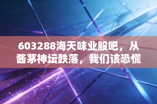 603288海天味业股吧，从酱茅神坛跌落，我们该恐慌还是贪婪？