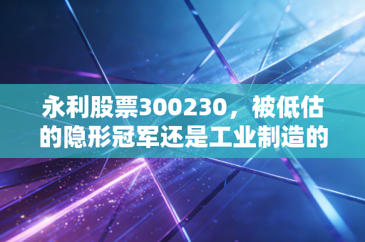 永利股票300230,被低估的隐形冠军还是工业制造的风口浪尖?