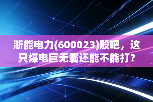 浙能电力(600023)股吧，这只煤电巨无霸还能不能打？聊聊分红与转型的那些事儿