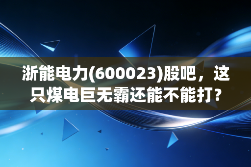 浙能电力(600023)股吧，这只煤电巨无霸还能不能打？聊聊分红与转型的那些事儿