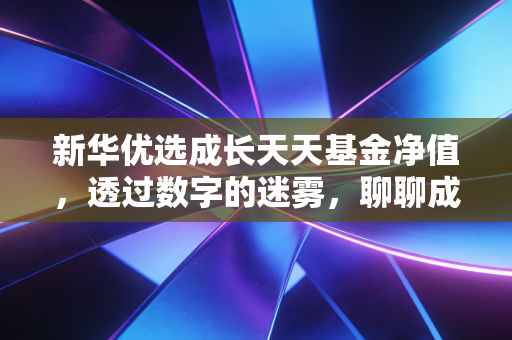 新华优选成长天天基金净值，透过数字的迷雾，聊聊成长投资的那些事儿