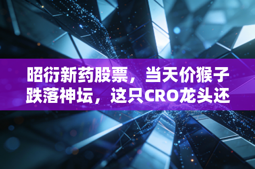 昭衍新药股票,当天价猴子跌落神坛,这只CRO龙头还值得我们坚守吗?