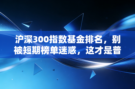 沪深300指数基金排名，别被短期榜单迷惑，这才是普通人稳赢的真相