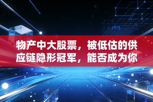 物产中大股票，被低估的供应链隐形冠军，能否成为你账户里的压舱石？