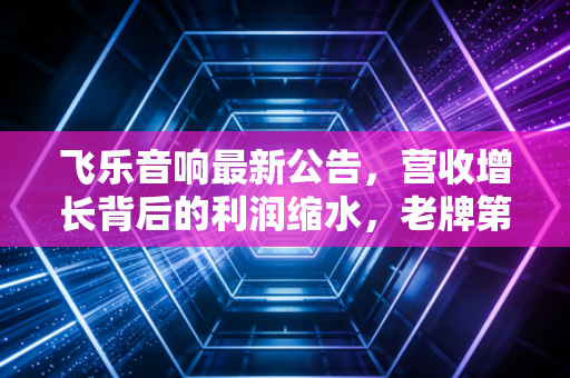 飞乐音响最新公告,营收增长背后的利润缩水,老牌第一股的转型阵痛还是黎明前的黑暗?