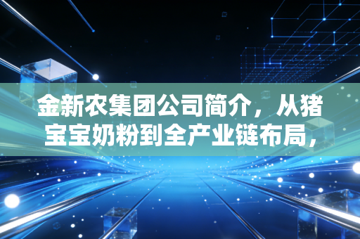 金新农集团公司简介，从猪宝宝奶粉到全产业链布局，这家老牌农牧企的突围之路