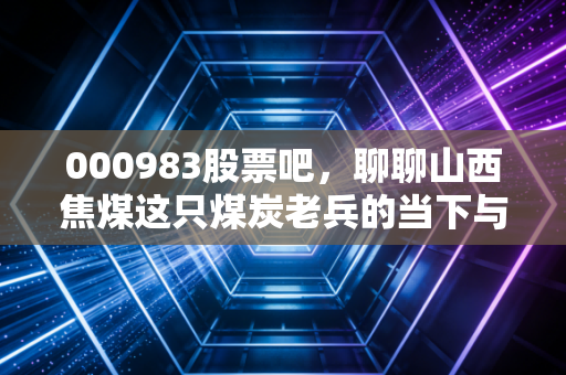 000983股票吧，聊聊山西焦煤这只煤炭老兵的当下与未来，是红利还是陷阱？