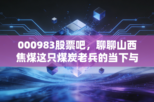 000983股票吧，聊聊山西焦煤这只煤炭老兵的当下与未来，是红利还是陷阱？
