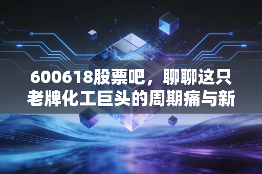 600618股票吧，聊聊这只老牌化工巨头的周期痛与新希望，是价值洼地还是冷板凳？