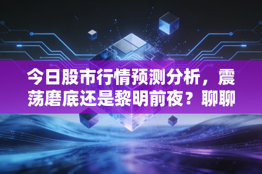 今日股市行情预测分析,震荡磨底还是黎明前夜?聊聊我们该如何应对这过山车般的市场