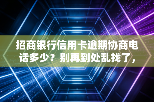 招商银行信用卡逾期协商电话多少?别再到处乱找了,这篇全告诉你