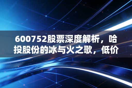 600752股票深度解析，哈投股份的冰与火之歌，低价股的春天还有多远？