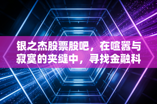 银之杰股票股吧，在喧嚣与寂寞的夹缝中，寻找金融科技的价值锚点
