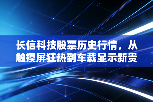 长信科技股票历史行情，从触摸屏狂热到车载显示新贵的十年沉浮录