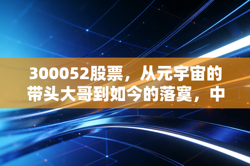 300052股票,从元宇宙的带头大哥到如今的落寞,中青宝还值得我们押注吗?