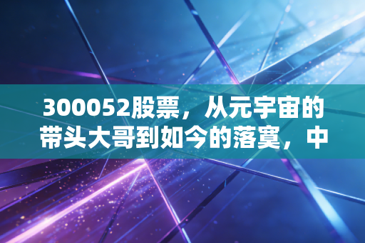 300052股票，从元宇宙的带头大哥到如今的落寞，中青宝还值得我们押注吗？