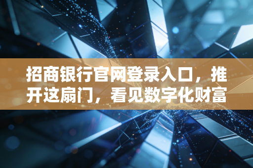 招商银行官网登录入口，推开这扇门，看见数字化财富管理的未来